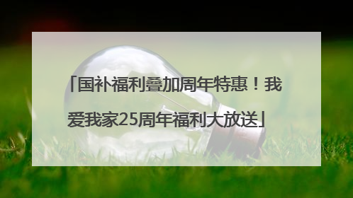 国补福利叠加周年特惠！我爱我家25周年福利大放送