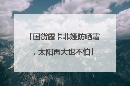 国货露卡菲娅防晒霜，太阳再大也不怕