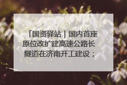 国资驿站｜国内首座原位改扩建高速公路长隧道在济南开工建设；国家能源集团一技术达国际领先水平
