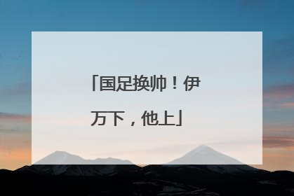 国足换帅！伊万下，他上