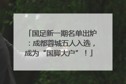国足新一期名单出炉：成都蓉城五人入选，成为“国脚大户”！