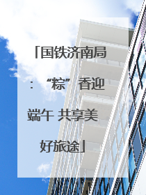 国铁济南局：“粽”香迎端午 共享美好旅途