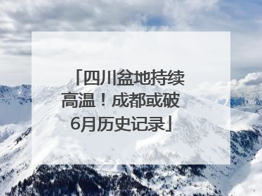 四川盆地持续高温！成都或破6月历史记录