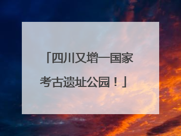 四川又增一国家考古遗址公园！