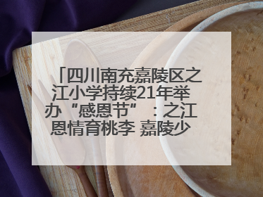四川南充嘉陵区之江小学持续21年举办“感恩节”：之江恩情育桃李 嘉陵少年志栋梁