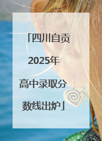四川自贡2025年高中录取分数线出炉