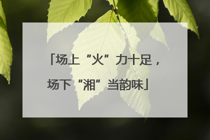 场上“火”力十足，场下“湘”当韵味