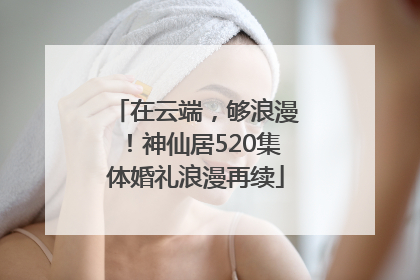 在云端，够浪漫！神仙居520集体婚礼浪漫再续