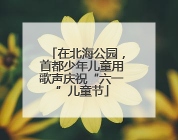 在北海公园，首都少年儿童用歌声庆祝“六一”儿童节