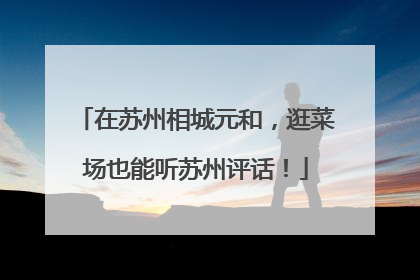 在苏州相城元和，逛菜场也能听苏州评话！