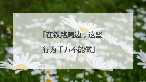 在铁路周边，这些行为千万不能做