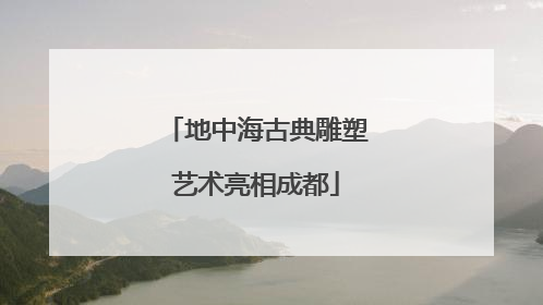 地中海古典雕塑艺术亮相成都