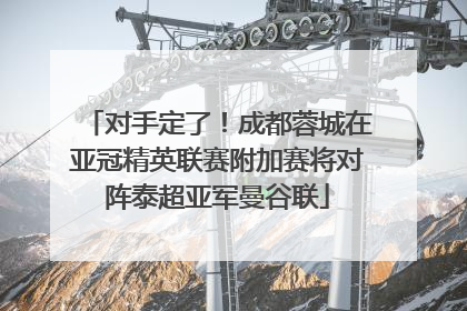 对手定了！成都蓉城在亚冠精英联赛附加赛将对阵泰超亚军曼谷联