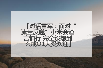 对话雷军：面对“流量反噬”小米会谨言慎行 完全没想到玄戒O1大受欢迎