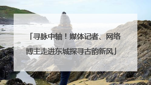 寻脉中轴！媒体记者、网络博主走进东城探寻古韵新风