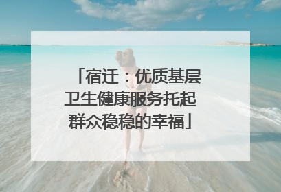 宿迁：优质基层卫生健康服务托起群众稳稳的幸福