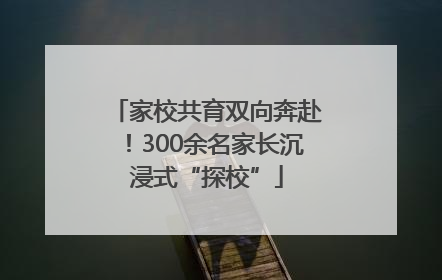 家校共育双向奔赴！300余名家长沉浸式“探校”