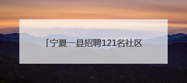 宁夏一县招聘121名社区工作者：“零彩礼”“低彩礼”新婚夫妇可享笔试加分