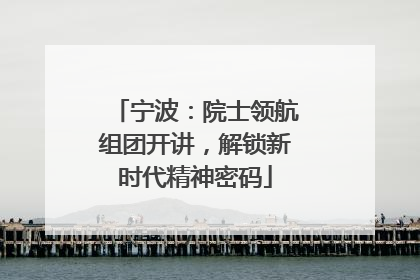 宁波：院士领航组团开讲，解锁新时代精神密码