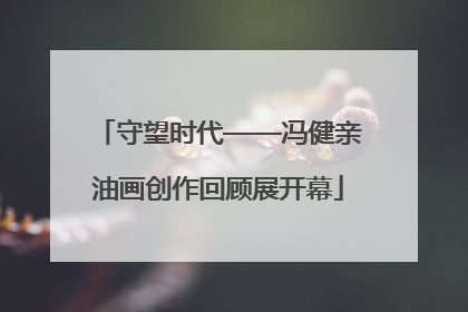 守望时代——冯健亲油画创作回顾展开幕