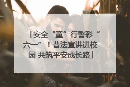 安全“童”行警彩“六一”！普法宣讲进校园 共筑平安成长路
