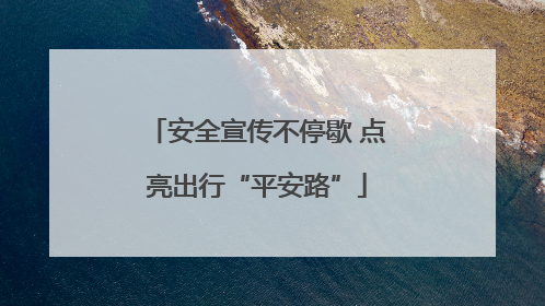 安全宣传不停歇 点亮出行“平安路”