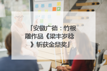 安徽广德：竹根雕作品《梁丰岁稔》斩获金鼎奖