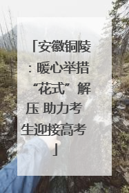安徽铜陵：暖心举措“花式”解压 助力考生迎接高考