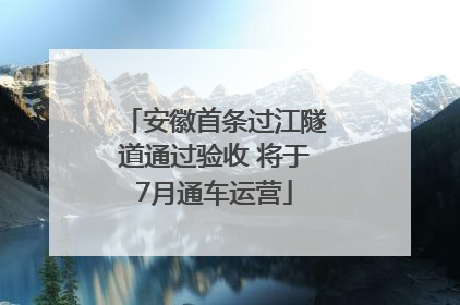 安徽首条过江隧道通过验收 将于7月通车运营