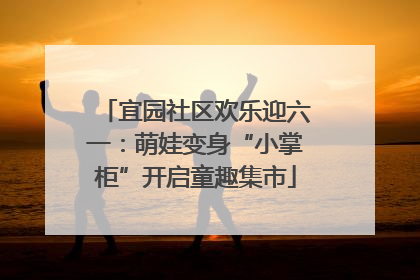宜园社区欢乐迎六一：萌娃变身“小掌柜”开启童趣集市