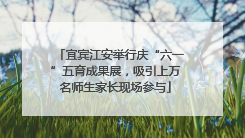宜宾江安举行庆“六一”五育成果展，吸引上万名师生家长现场参与