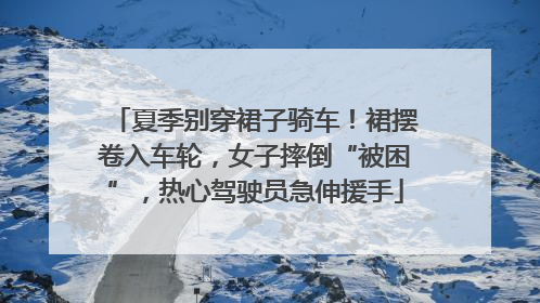 夏季别穿裙子骑车！裙摆卷入车轮，女子摔倒“被困”，热心驾驶员急伸援手