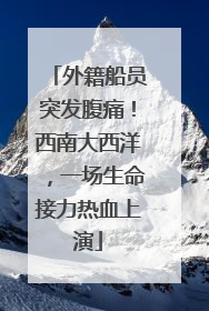 外籍船员突发腹痛！西南大西洋，一场生命接力热血上演