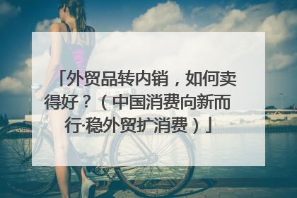 外贸品转内销，如何卖得好？（中国消费向新而行·稳外贸扩消费）