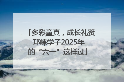 多彩童真，成长礼赞 邛崃学子2025年的“六一”这样过