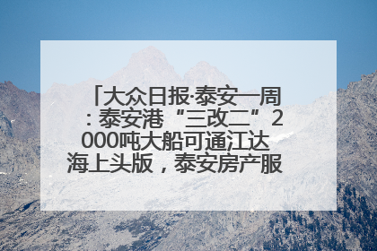 大众日报·泰安一周：泰安港“三改二”2000吨大船可通江达海上头版，泰安房产服务改革经验全省推广