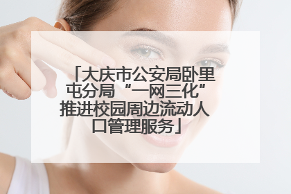 大庆市公安局卧里屯分局“一网三化”推进校园周边流动人口管理服务