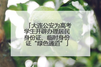 大连公安为高考学生开辟办理居民身份证、临时身份证“绿色通道”