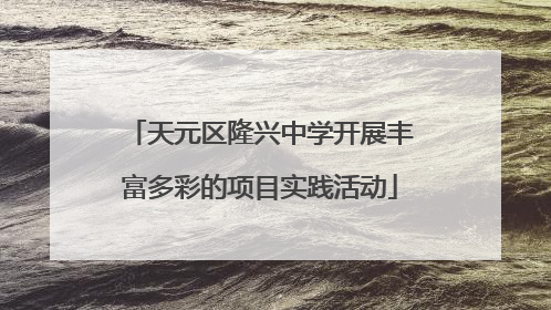 天元区隆兴中学开展丰富多彩的项目实践活动