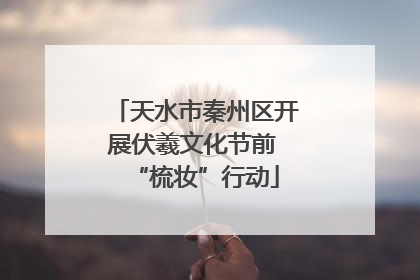 天水市秦州区开展伏羲文化节前 “梳妆”行动
