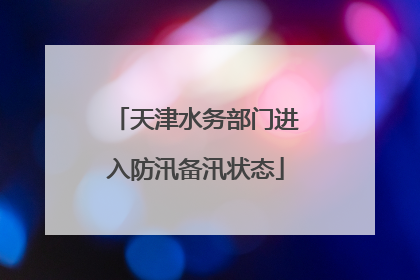 天津水务部门进入防汛备汛状态
