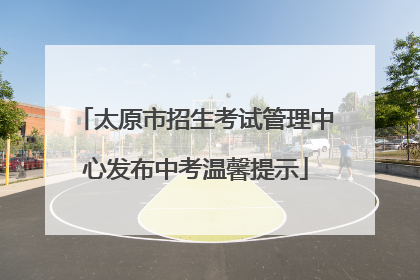太原市招生考试管理中心发布中考温馨提示