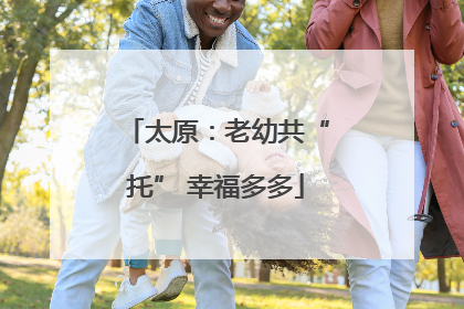 太原：老幼共“托” 幸福多多