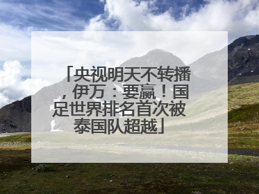 央视明天不转播，伊万：要赢！国足世界排名首次被泰国队超越
