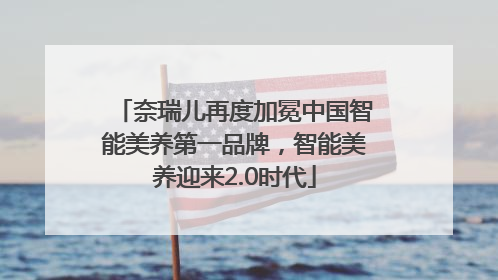 奈瑞儿再度加冕中国智能美养第一品牌，智能美养迎来2.0时代