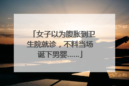 女子以为腹胀到卫生院就诊，不料当场诞下男婴……