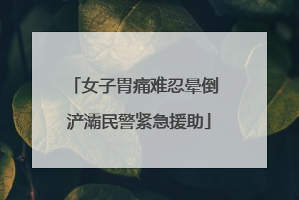 女子胃痛难忍晕倒 浐灞民警紧急援助
