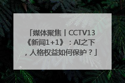 媒体聚焦丨CCTV13《新闻1+1》：AI之下，人格权益如何保护？