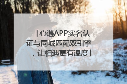 心遇APP实名认证与同城匹配双引擎，让相遇更有温度