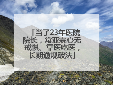 当了23年医院院长，常亚霖心无戒惧、靠医吃医，长期逾规破法